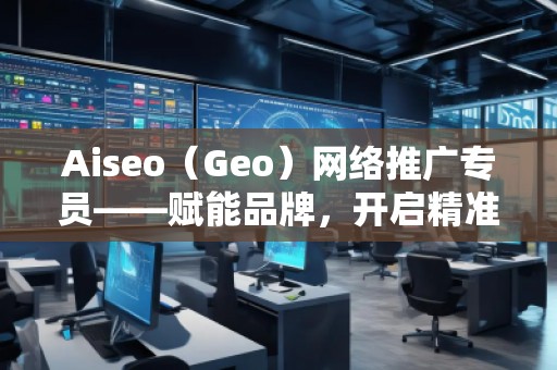 Aiseo（Geo）網(wǎng)絡(luò)推廣專員——賦能品牌，開啟精準(zhǔn)流量新紀(jì)元