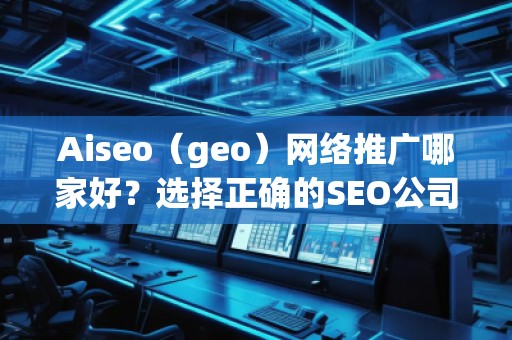 Aiseo（geo）網(wǎng)絡(luò)推廣哪家好？選擇正確的SEO公司，讓您的業(yè)務(wù)飛速發(fā)展