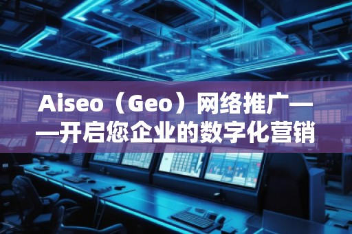 Aiseo（Geo）網(wǎng)絡(luò)推廣——開(kāi)啟您企業(yè)的數(shù)字化營(yíng)銷新時(shí)代