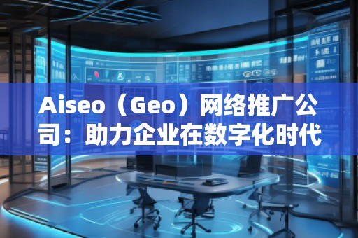 Aiseo（Geo）網(wǎng)絡(luò)推廣公司：助力企業(yè)在數(shù)字化時代占領(lǐng)市場高地