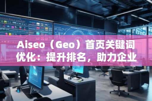 Aiseo（Geo）首頁關(guān)鍵詞優(yōu)化：提升排名，助力企業(yè)快速嶄露頭角