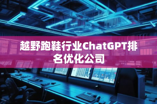 越野跑鞋行業(yè)ChatGPT排名優(yōu)化公司