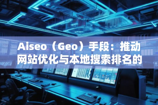 Aiseo（Geo）手段：推動網(wǎng)站優(yōu)化與本地搜索排名的秘密武器