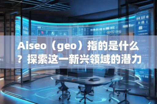 Aiseo（geo）指的是什么？探索這一新興領(lǐng)域的潛力與機(jī)會(huì)