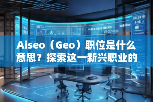 Aiseo（Geo）職位是什么意思？探索這一新興職業(yè)的前景與發(fā)展