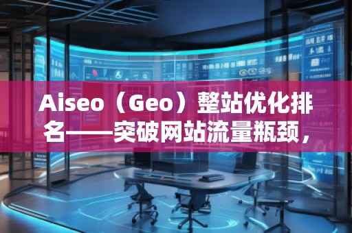 Aiseo（Geo）整站優(yōu)化排名——突破網(wǎng)站流量瓶頸，實(shí)現(xiàn)高效引流
