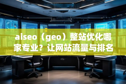 aiseo（geo）整站優(yōu)化哪家專業(yè)？讓網(wǎng)站流量與排名雙贏！