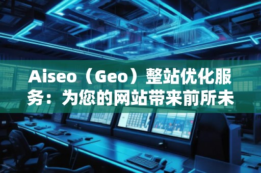 Aiseo（Geo）整站優(yōu)化服務(wù)：為您的網(wǎng)站帶來(lái)前所未有的流量和轉(zhuǎn)化