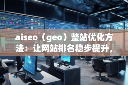 aiseo（geo）整站優(yōu)化方法：讓網(wǎng)站排名穩(wěn)步提升，流量爆發(fā)