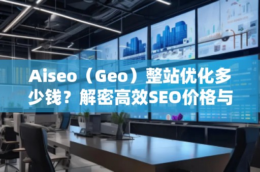 Aiseo（Geo）整站優(yōu)化多少錢(qián)？解密高效SEO價(jià)格與效果