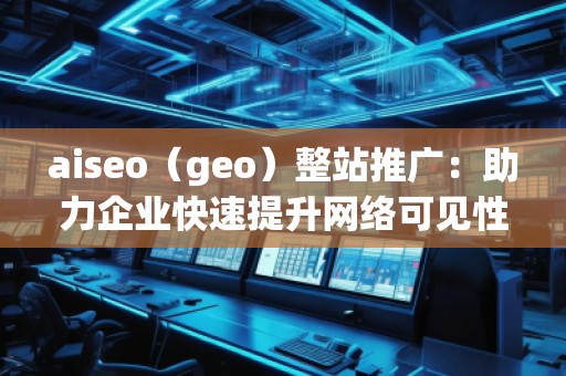 aiseo（geo）整站推廣：助力企業(yè)快速提升網(wǎng)絡(luò)可見(jiàn)性與精準(zhǔn)流量