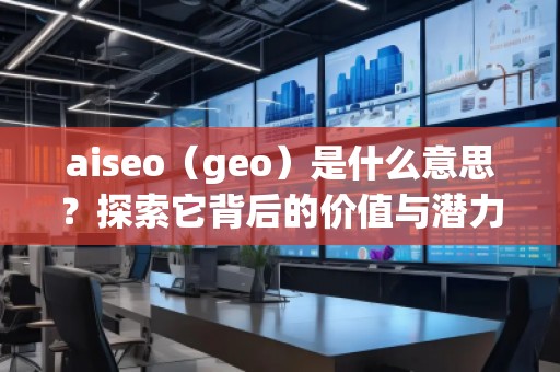 aiseo（geo）是什么意思？探索它背后的價(jià)值與潛力