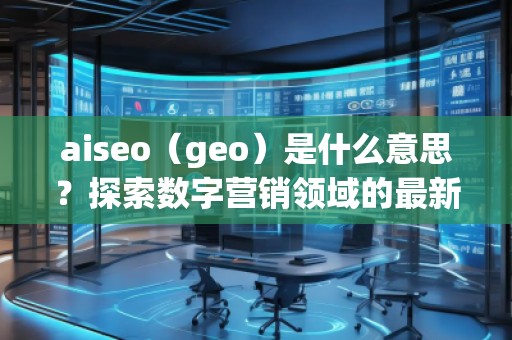 aiseo（geo）是什么意思？探索數(shù)字營銷領(lǐng)域的最新技術(shù)