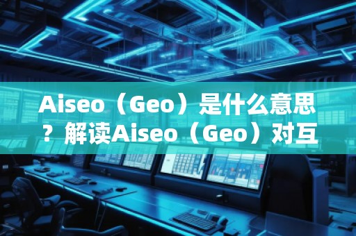 Aiseo（Geo）是什么意思？解讀Aiseo（Geo）對互聯(lián)網(wǎng)優(yōu)化和位置搜索的影響