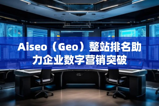 Aiseo（Geo）整站排名助力企業(yè)數(shù)字營銷突破