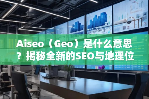 Aiseo（Geo）是什么意思？揭秘全新的SEO與地理位置優(yōu)化的強(qiáng)大秘密