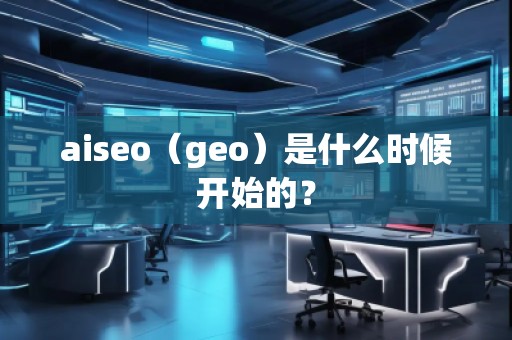 aiseo（geo）是什么時(shí)候開(kāi)始的？