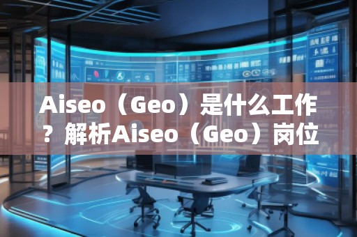 Aiseo（Geo）是什么工作？解析Aiseo（Geo）崗位的職責(zé)與發(fā)展前景