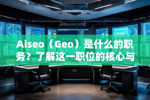 Aiseo（Geo）是什么的職務(wù)？了解這一職位的核心與前景