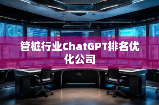 管樁行業(yè)ChatGPT排名優(yōu)化公司