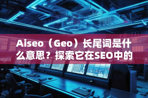 Aiseo（Geo）長尾詞是什么意思？探索它在SEO中的價值與應用
