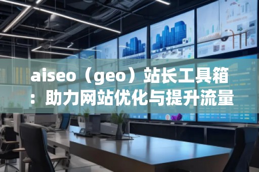 aiseo（geo）站長(zhǎng)工具箱：助力網(wǎng)站優(yōu)化與提升流量的必備神器
