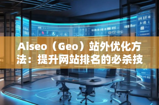 Aiseo（Geo）站外優(yōu)化方法：提升網(wǎng)站排名的必殺技