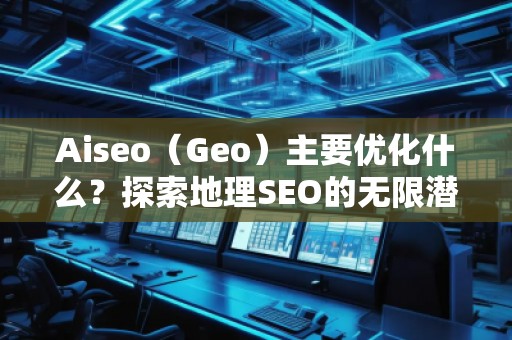 Aiseo（Geo）主要優(yōu)化什么？探索地理SEO的無限潛力