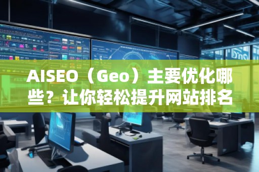 AISEO（Geo）主要優(yōu)化哪些？讓你輕松提升網(wǎng)站排名