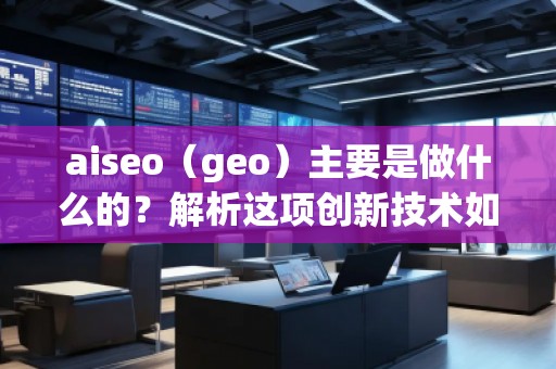 aiseo（geo）主要是做什么的？解析這項(xiàng)創(chuàng)新技術(shù)如何改變你的商業(yè)格局