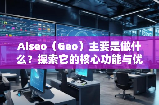 Aiseo（Geo）主要是做什么？探索它的核心功能與優(yōu)勢(shì)