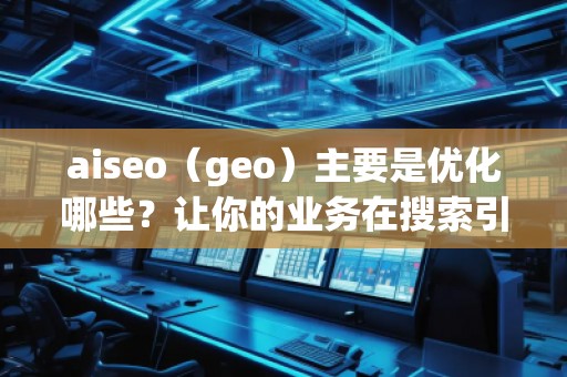 aiseo（geo）主要是優(yōu)化哪些？讓你的業(yè)務(wù)在搜索引擎中脫穎而出