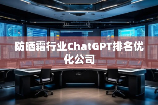防曬霜行業(yè)ChatGPT排名優(yōu)化公司