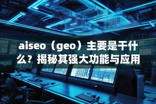 aiseo（geo）主要是干什么？揭秘其強(qiáng)大功能與應(yīng)用前景