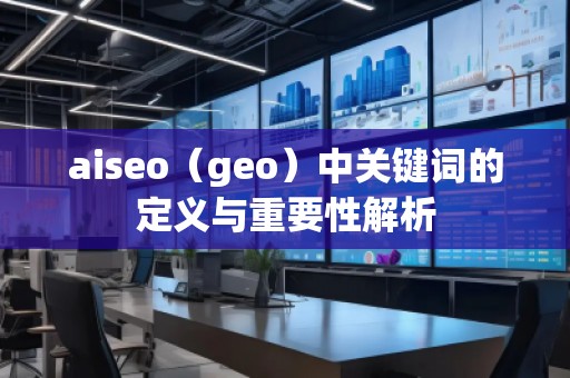 aiseo（geo）中關(guān)鍵詞的定義與重要性解析