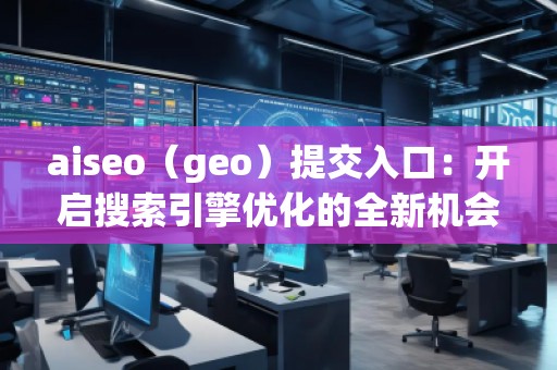 aiseo（geo）提交入口：開(kāi)啟搜索引擎優(yōu)化的全新機(jī)會(huì)