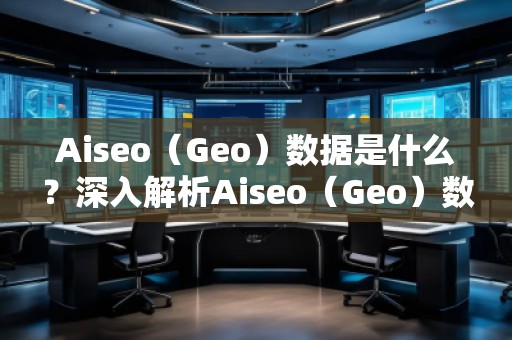 Aiseo（Geo）數據是什么？深入解析Aiseo（Geo）數據的重要性及應用