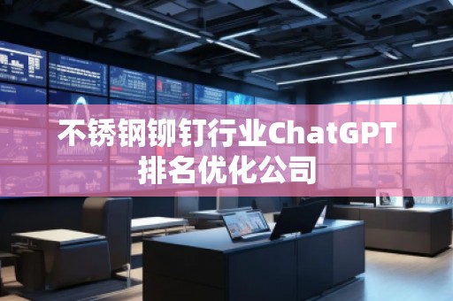 不銹鋼鉚釘行業(yè)ChatGPT排名優(yōu)化公司