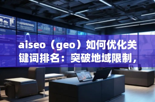 aiseo（geo）如何優(yōu)化關鍵詞排名：突破地域限制，助力網(wǎng)站全球流量增長