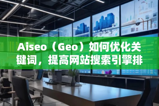 Aiseo（Geo）如何優(yōu)化關(guān)鍵詞，提高網(wǎng)站搜索引擎排名？