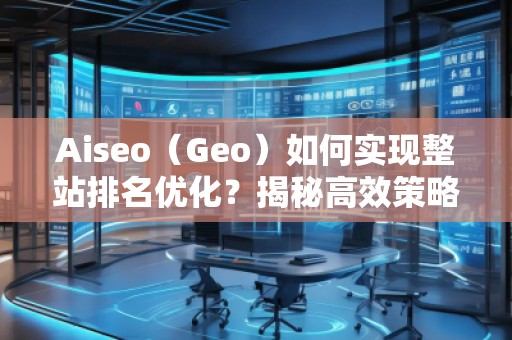 Aiseo（Geo）如何實(shí)現(xiàn)整站排名優(yōu)化？揭秘高效策略與實(shí)戰(zhàn)技巧