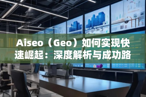 Aiseo（Geo）如何實現(xiàn)快速崛起：深度解析與成功路徑