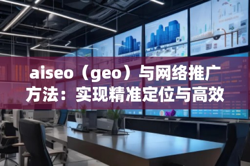 aiseo(geo)與網(wǎng)絡推廣方法:實現(xiàn)精準定位與高效增長 aiseo(geo)與網(wǎng)絡推廣方法:實現(xiàn)精準定位與高效增長