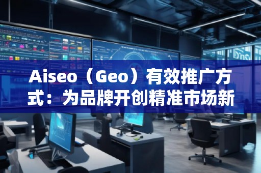 Aiseo（Geo）有效推廣方式：為品牌開創(chuàng)精準(zhǔn)市場新局面