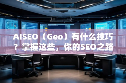 AISEO（Geo）有什么技巧？掌握這些，你的SEO之路更順暢！