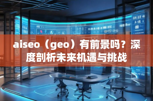 aiseo（geo）有前景嗎？深度剖析未來(lái)機(jī)遇與挑戰(zhàn)