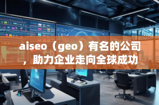 aiseo（geo）有名的公司，助力企業(yè)走向全球成功