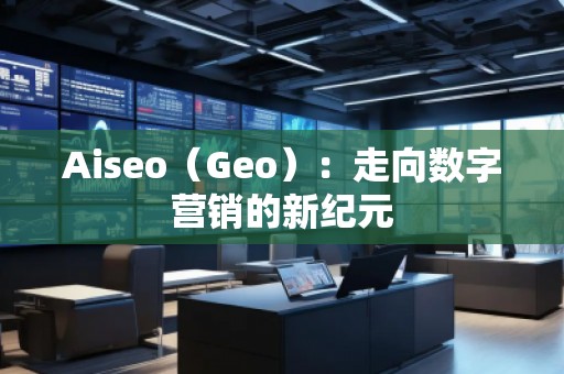 Aiseo（Geo）：走向數(shù)字營(yíng)銷(xiāo)的新紀(jì)元