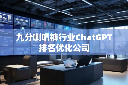 九分喇叭褲行業(yè)ChatGPT排名優(yōu)化公司