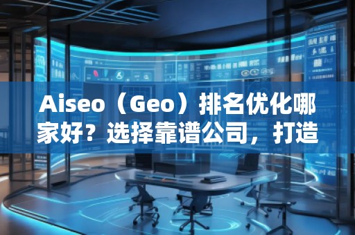 Aiseo（Geo）排名優(yōu)化哪家好？選擇靠譜公司，打造線上流量新高峰